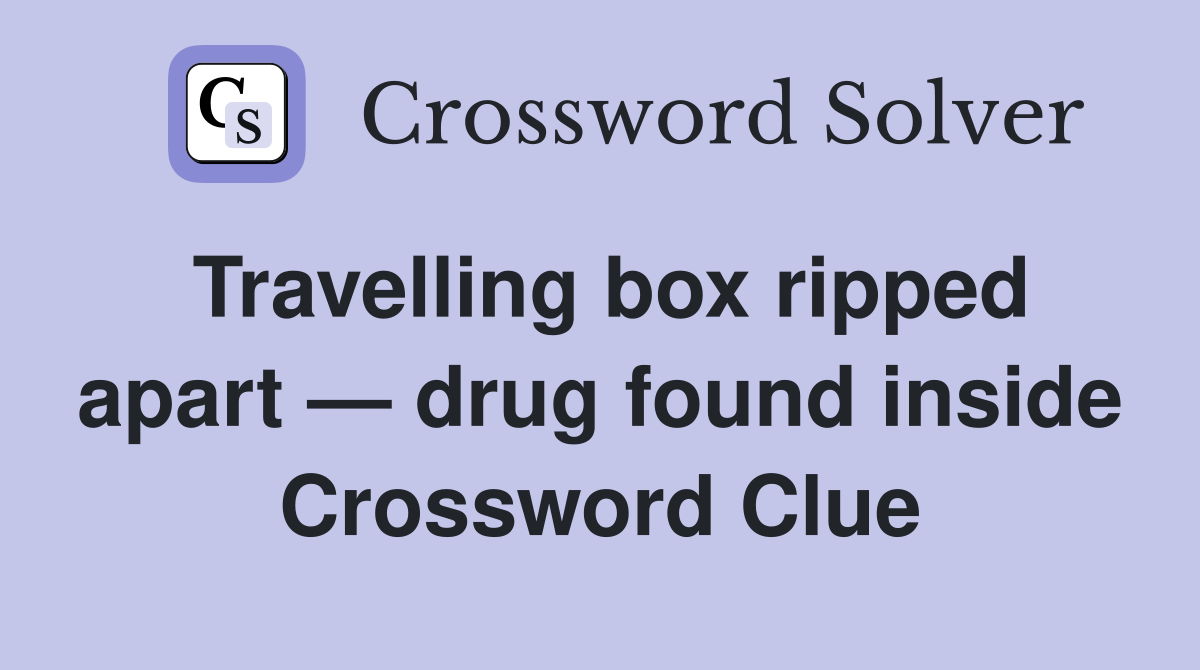 Travelling box ripped apart — drug found inside Crossword Clue
